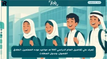 تعرف على تفاصيل العام الدراسي 1447 هـ: مواعيد عودة المعلمين، انطلاق الفصول، وجدول العطلات